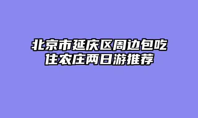 北京市延庆区周边包吃住农庄两日游推荐