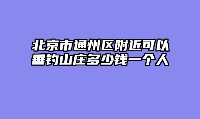 北京市通州区附近可以垂钓山庄多少钱一个人