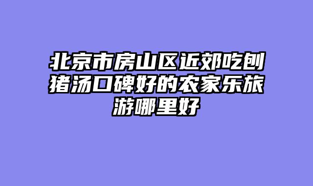 北京市房山区近郊吃刨猪汤口碑好的农家乐旅游哪里好