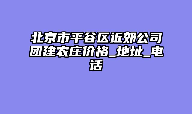 北京市平谷区近郊公司团建农庄价格_地址_电话