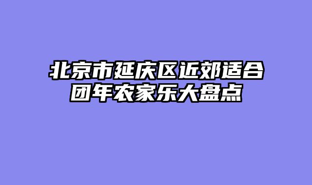 北京市延庆区近郊适合团年农家乐大盘点