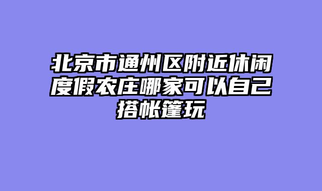 北京市通州区附近休闲度假农庄哪家可以自己搭帐篷玩