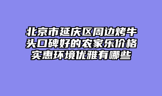 北京市延庆区周边烤牛头口碑好的农家乐价格实惠环境优雅有哪些
