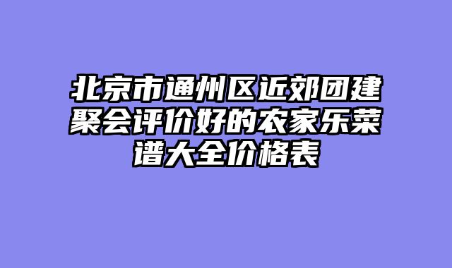 北京市通州区近郊团建聚会评价好的农家乐菜谱大全价格表