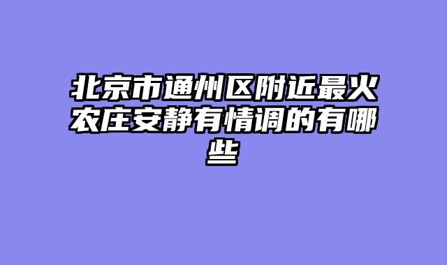 北京市通州区附近最火农庄安静有情调的有哪些