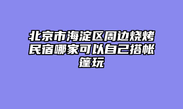 北京市海淀区周边烧烤民宿哪家可以自己搭帐篷玩