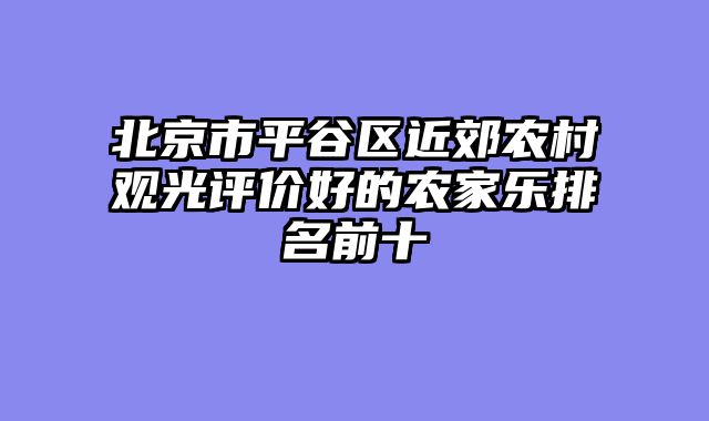 北京市平谷区近郊农村观光评价好的农家乐排名前十