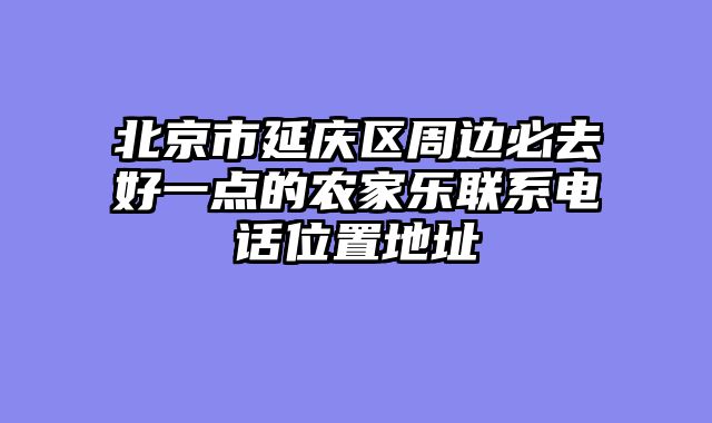 北京市延庆区周边必去好一点的农家乐联系电话位置地址