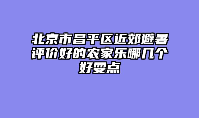 北京市昌平区近郊避暑评价好的农家乐哪几个好耍点