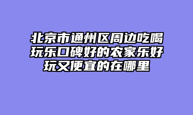 北京市通州区周边吃喝玩乐口碑好的农家乐好玩又便宜的在哪里