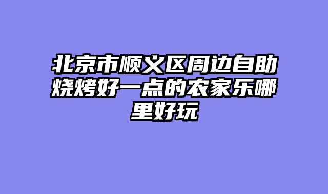 北京市顺义区周边自助烧烤好一点的农家乐哪里好玩