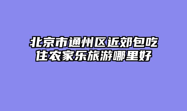 北京市通州区近郊包吃住农家乐旅游哪里好