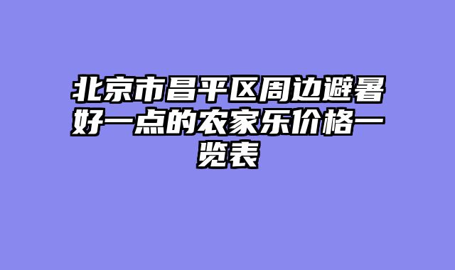 北京市昌平区周边避暑好一点的农家乐价格一览表