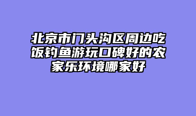 北京市门头沟区周边吃饭钓鱼游玩口碑好的农家乐环境哪家好