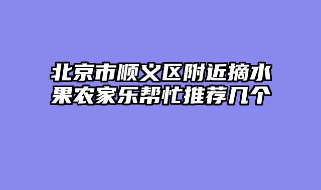 北京市顺义区附近摘水果农家乐帮忙推荐几个