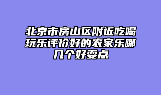北京市房山区附近吃喝玩乐评价好的农家乐哪几个好耍点