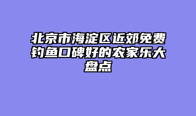 北京市海淀区近郊免费钓鱼口碑好的农家乐大盘点