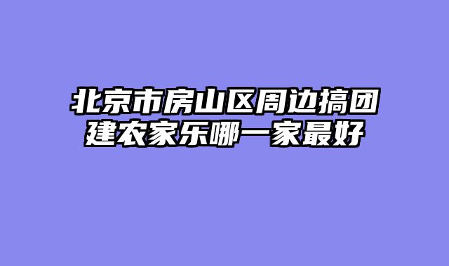 北京市房山区周边搞团建农家乐哪一家最好