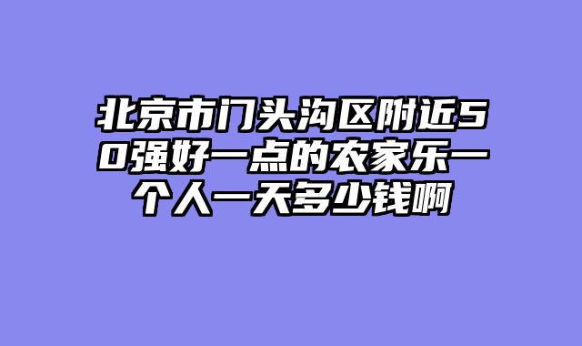 北京市门头沟区附近50强好一点的农家乐一个人一天多少钱啊