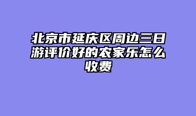 北京市延庆区周边三日游评价好的农家乐怎么收费