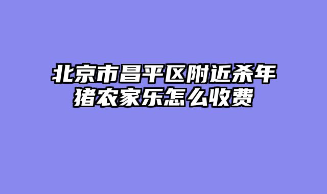 北京市昌平区附近杀年猪农家乐怎么收费
