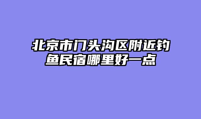 北京市门头沟区附近钓鱼民宿哪里好一点
