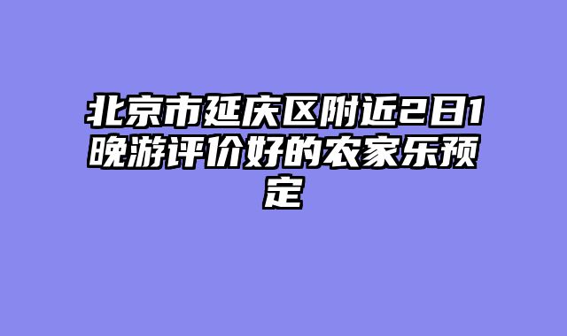 北京市延庆区附近2日1晚游评价好的农家乐预定