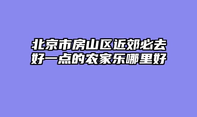 北京市房山区近郊必去好一点的农家乐哪里好