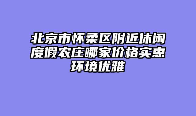 北京市怀柔区附近休闲度假农庄哪家价格实惠环境优雅