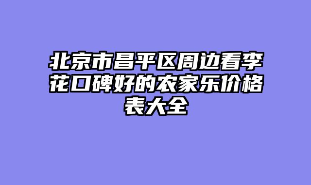 北京市昌平区周边看李花口碑好的农家乐价格表大全