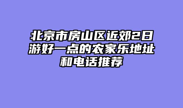 北京市房山区近郊2日游好一点的农家乐地址和电话推荐