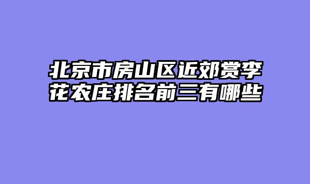 北京市房山区近郊赏李花农庄排名前三有哪些
