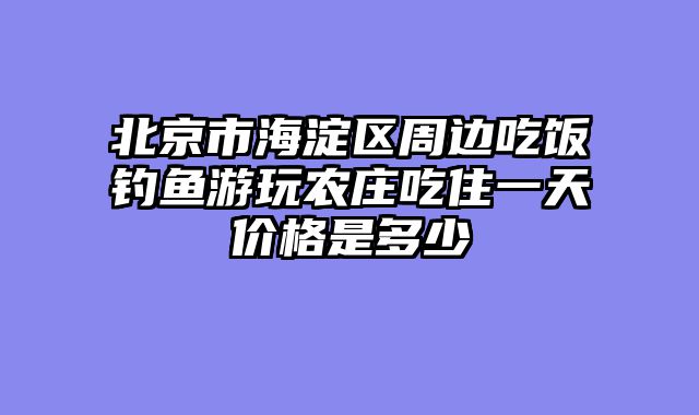 北京市海淀区周边吃饭钓鱼游玩农庄吃住一天价格是多少