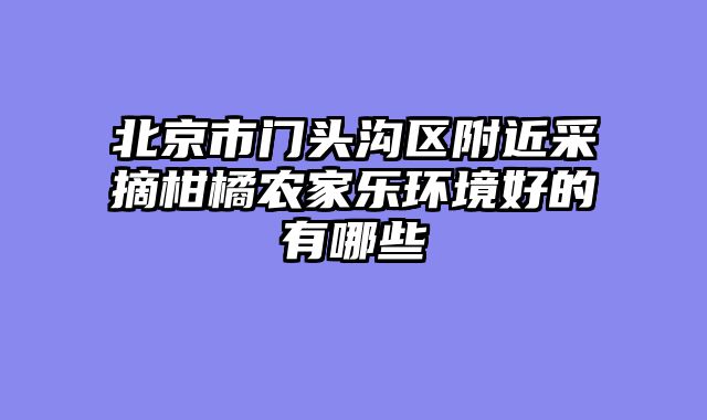 北京市门头沟区附近采摘柑橘农家乐环境好的有哪些