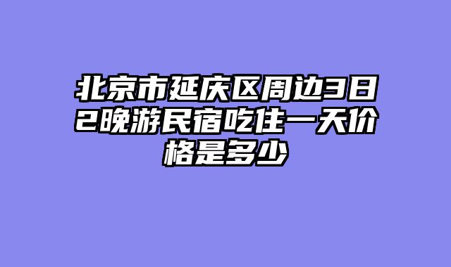 北京市延庆区周边3日2晚游民宿吃住一天价格是多少