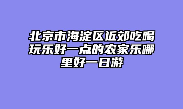 北京市海淀区近郊吃喝玩乐好一点的农家乐哪里好一日游