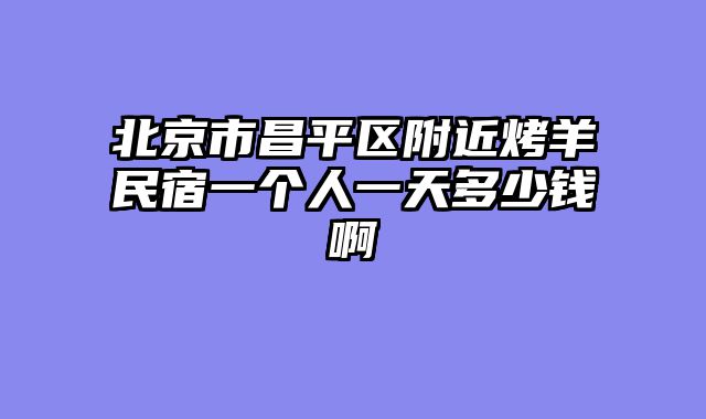 北京市昌平区附近烤羊民宿一个人一天多少钱啊