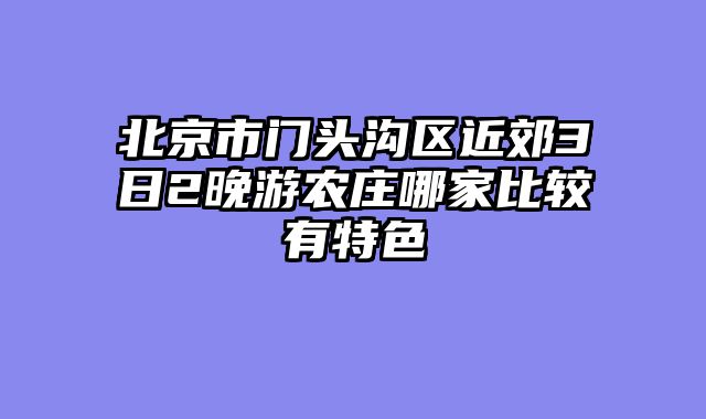 北京市门头沟区近郊3日2晚游农庄哪家比较有特色