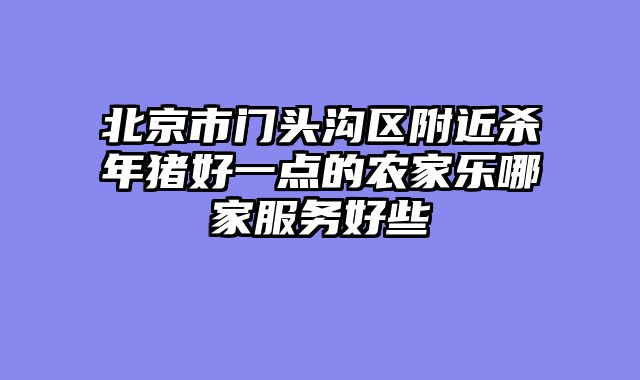 北京市门头沟区附近杀年猪好一点的农家乐哪家服务好些