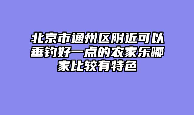 北京市通州区附近可以垂钓好一点的农家乐哪家比较有特色