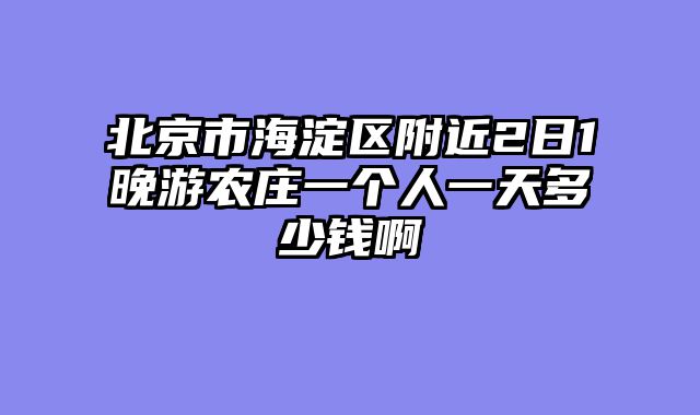北京市海淀区附近2日1晚游农庄一个人一天多少钱啊