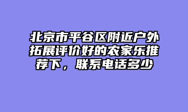 北京市平谷区附近户外拓展评价好的农家乐推荐下，联系电话多少
