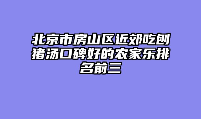 北京市房山区近郊吃刨猪汤口碑好的农家乐排名前三