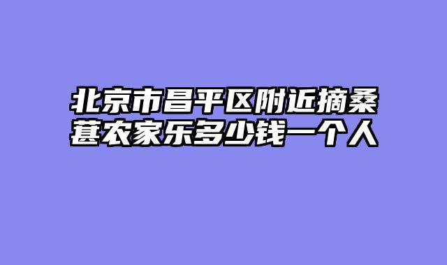 北京市昌平区附近摘桑葚农家乐多少钱一个人