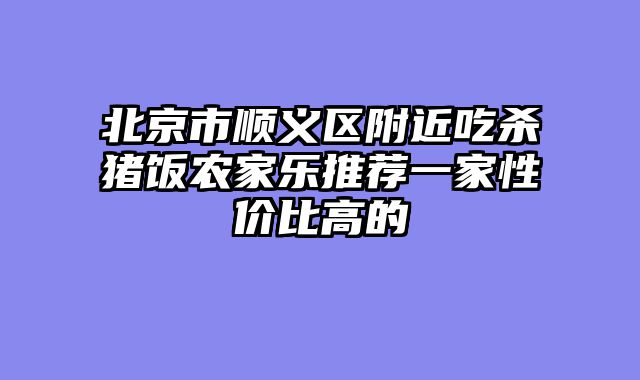 北京市顺义区附近吃杀猪饭农家乐推荐一家性价比高的