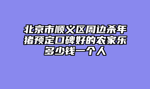 北京市顺义区周边杀年猪预定口碑好的农家乐多少钱一个人