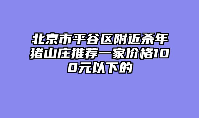 北京市平谷区附近杀年猪山庄推荐一家价格100元以下的