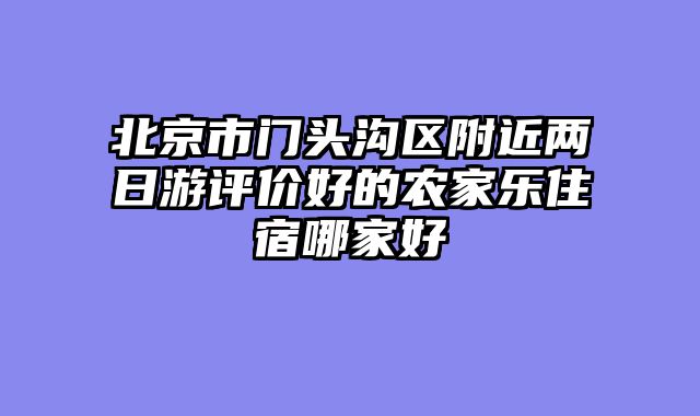 北京市门头沟区附近两日游评价好的农家乐住宿哪家好