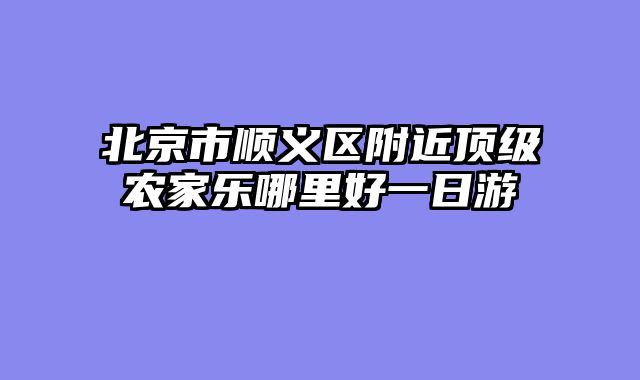 北京市顺义区附近顶级农家乐哪里好一日游