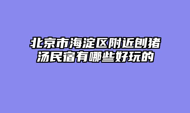 北京市海淀区附近刨猪汤民宿有哪些好玩的